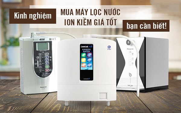 Kinh nghiệm chọn mua máy lọc nước ion kiềm phù hợp với nhu cầu và có hiệu suất sử dụng cùng mức giá tốt tốt
